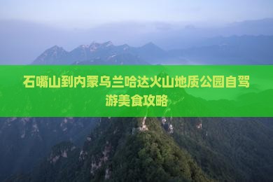 石嘴山到内蒙乌兰哈达火山地质公园自驾游美食攻略