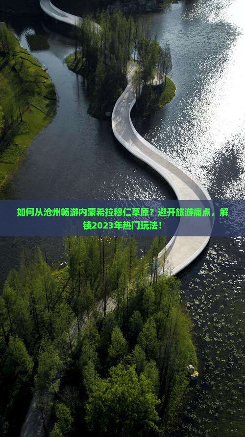 如何从沧州畅游内蒙希拉穆仁草原？避开旅游痛点，解锁2023年热门玩法！