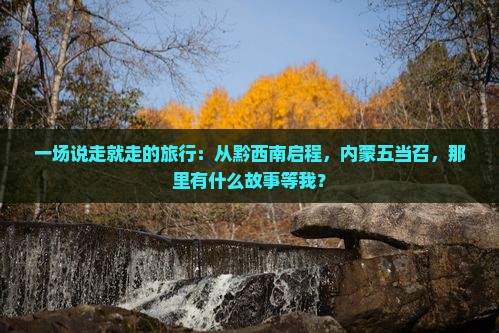 一场说走就走的旅行：从黔西南启程，内蒙五当召，那里有什么故事等我？