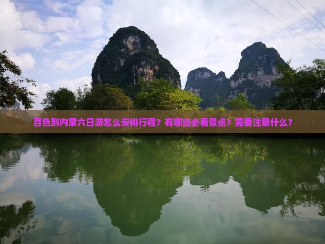 百色到内蒙六日游怎么安排行程？有哪些必看景点？需要注意什么？