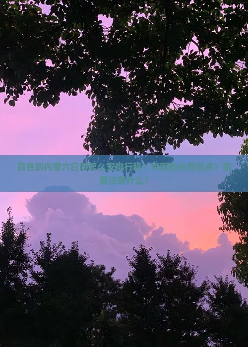 百色到内蒙六日游怎么安排行程？有哪些必看景点？需要注意什么？