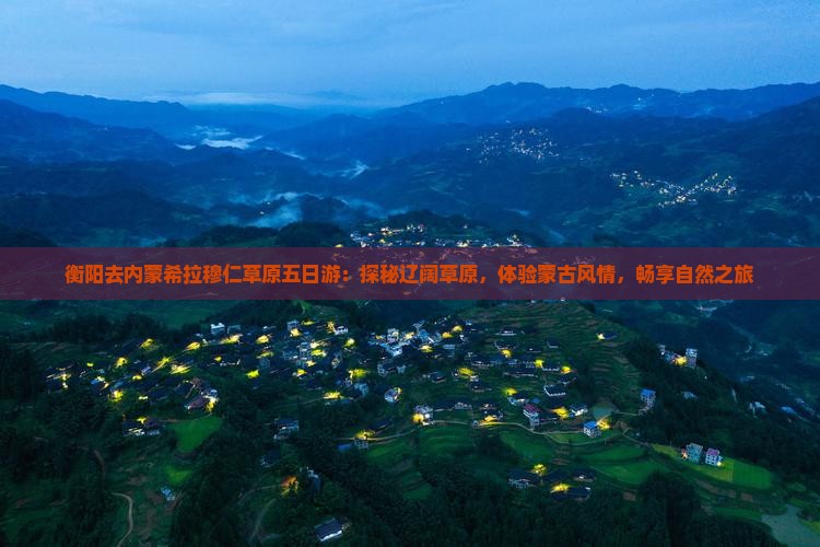 衡阳去内蒙希拉穆仁草原五日游：探秘辽阔草原，体验蒙古风情，畅享自然之旅