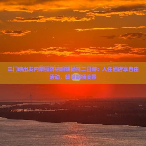 三门峡出发内蒙额济纳旗胡杨林二日游：入住酒店享自由活动，畅赏胡杨美景