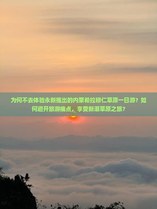 为何不去体验永新推出的内蒙希拉穆仁草原一日游？如何避开旅游痛点，享受新潮草原之旅？