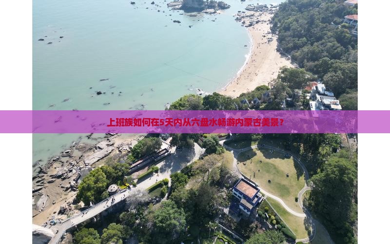 上班族如何在5天内从六盘水畅游内蒙古美景？