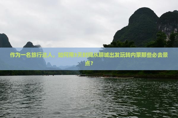 作为一名旅行达人，如何用3天时间从聊城出发玩转内蒙那些必去景点？