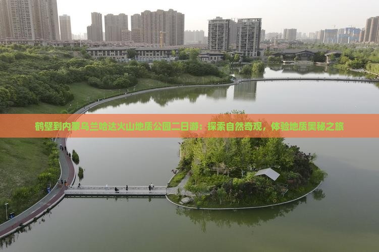 鹤壁到内蒙乌兰哈达火山地质公园二日游：探索自然奇观，体验地质奥秘之旅