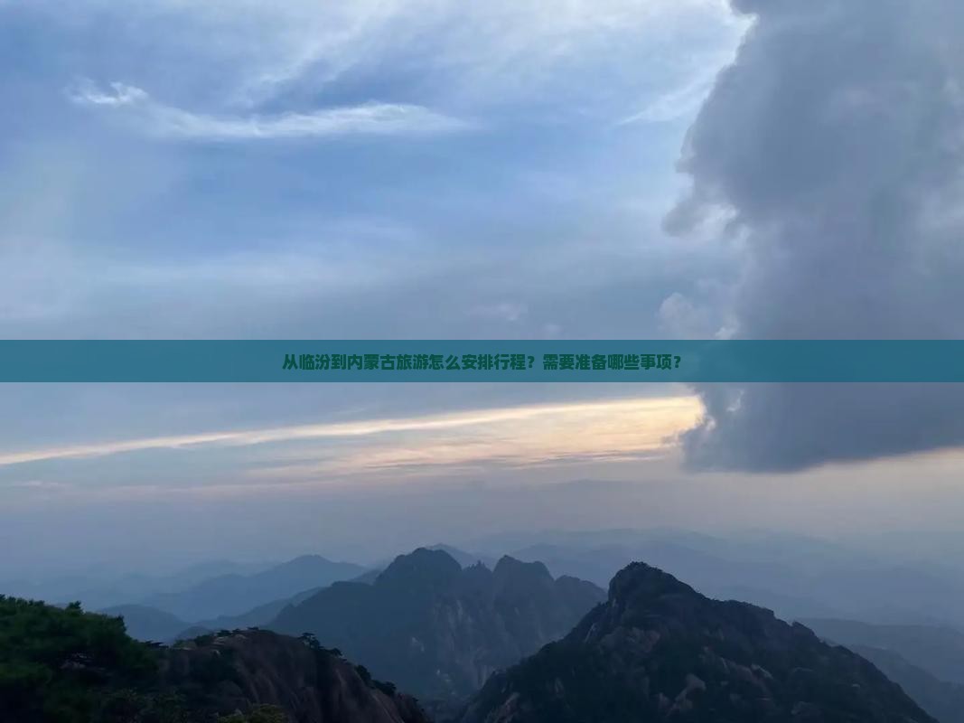 从临汾到内蒙古旅游怎么安排行程？需要准备哪些事项？