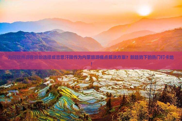 为何钦州游客纷纷选择成吉思汗陵作为内蒙旅游痛点解决方案？新趋势下的热门打卡地！