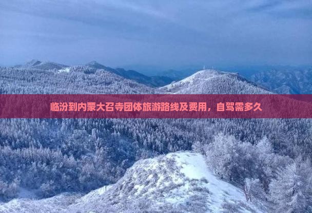 临汾到内蒙大召寺团体旅游路线及费用，自驾需多久