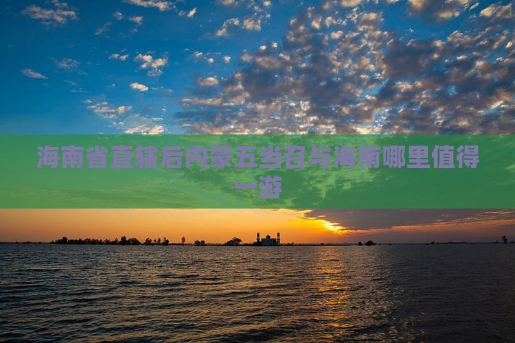 海南省直辖后内蒙五当召与海南哪里值得一游