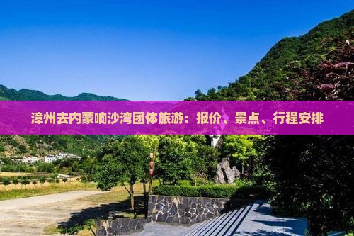 漳州去内蒙响沙湾团体旅游：报价、景点、行程安排