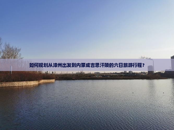 如何规划从漳州出发到内蒙成吉思汗陵的六日旅游行程？