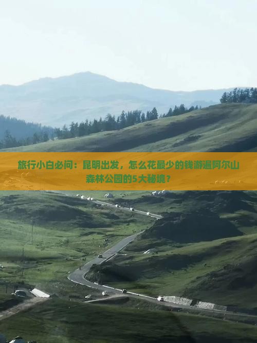 旅行小白必问：昆明出发，怎么花最少的钱游遍阿尔山森林公园的5大秘境？