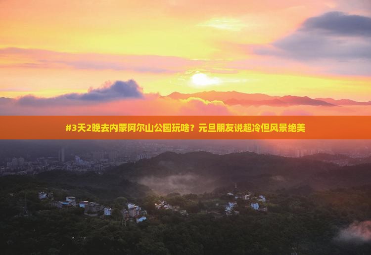 #3天2晚去内蒙阿尔山公园玩啥？元旦朋友说超冷但风景绝美