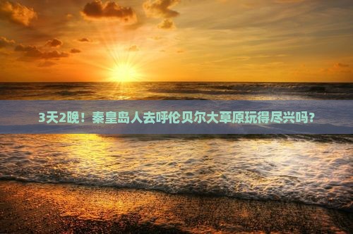 3天2晚！秦皇岛人去呼伦贝尔大草原玩得尽兴吗？