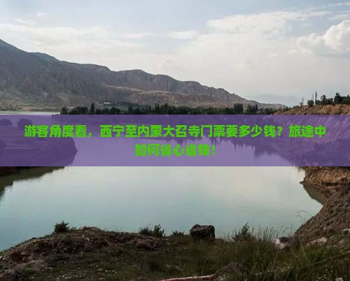游客角度看，西宁至内蒙大召寺门票要多少钱？旅途中如何省心省钱！