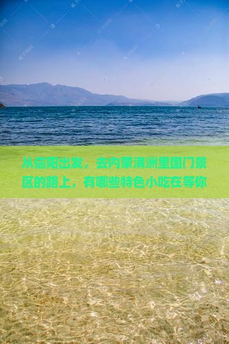 从信阳出发，去内蒙满洲里国门景区的路上，有哪些特色小吃在等你？