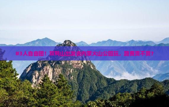 #3人自由团！双鸭山出发去内蒙火山公园玩，路费贵不贵？