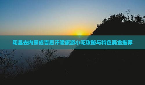 和县去内蒙成吉思汗陵旅游小吃攻略与特色美食推荐