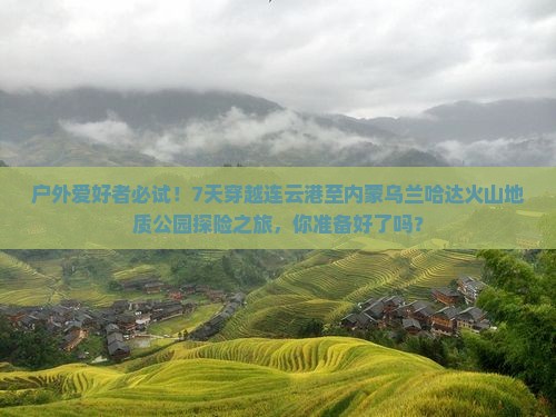 户外爱好者必试！7天穿越连云港至内蒙乌兰哈达火山地质公园探险之旅，你准备好了吗？