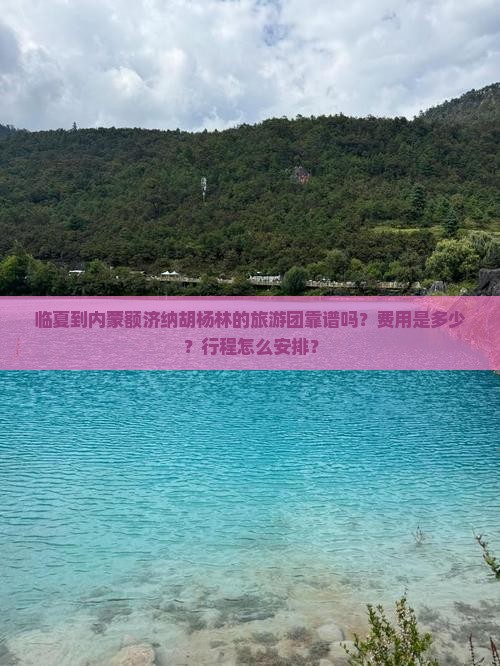 临夏到内蒙额济纳胡杨林的旅游团靠谱吗？费用是多少？行程怎么安排？
