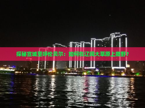 探秘宣城至呼伦贝尔：如何在辽阔大草原上撒野？