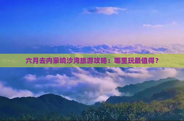六月去内蒙响沙湾哪里玩