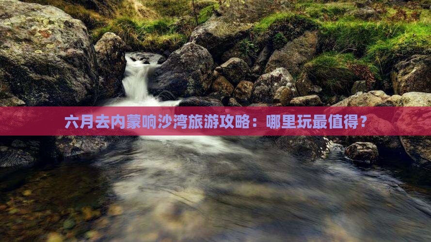 六月去内蒙响沙湾哪里玩