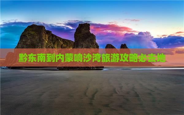 黔东南到内蒙响沙湾必去地