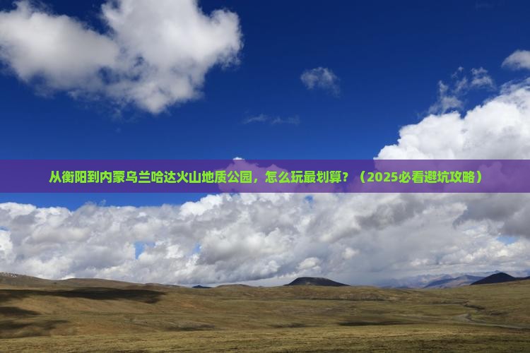 衡阳到内蒙乌兰哈达火山地质公园哪里玩