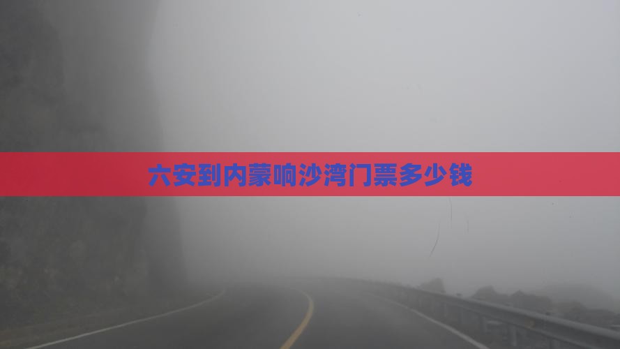 六安到内蒙响沙湾门票