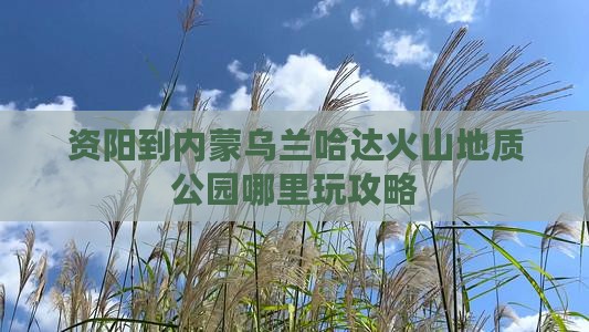 资阳到内蒙乌兰哈达火山地质公园哪里玩