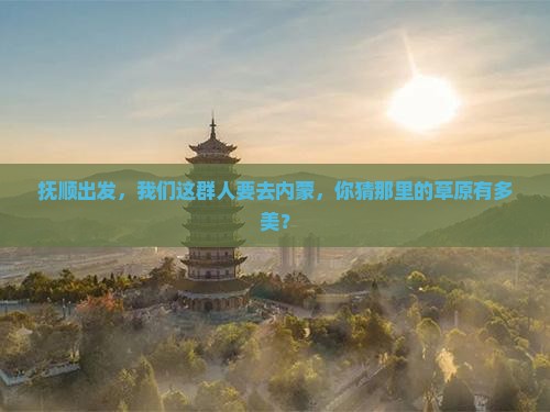 抚顺到内蒙团体旅游 抚顺到内蒙团体旅游