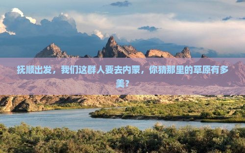 抚顺到内蒙团体旅游 抚顺到内蒙团体旅游