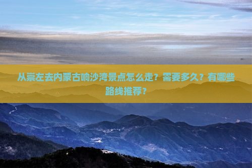 崇左到内蒙响沙湾景点