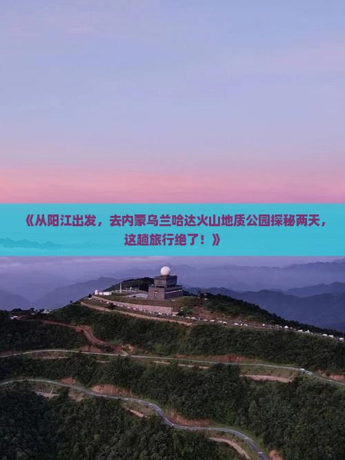 阳江去内蒙乌兰哈达火山地质公园二日游