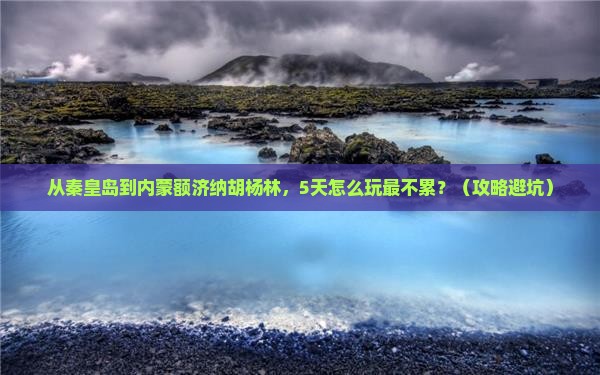 秦皇岛到内蒙额济纳胡杨林攻略
