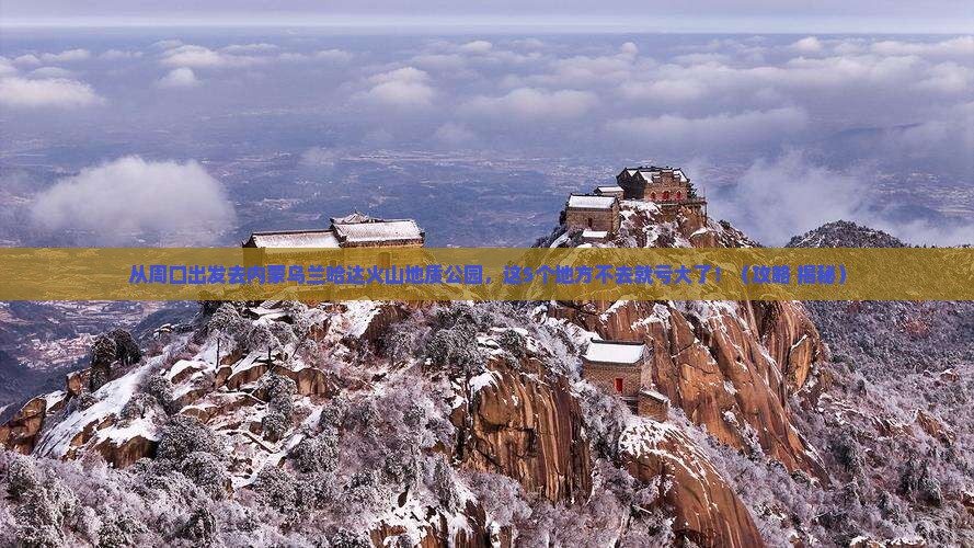 周口去内蒙乌兰哈达火山地质公园必去地