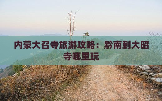 黔南去内蒙大召寺哪里玩
