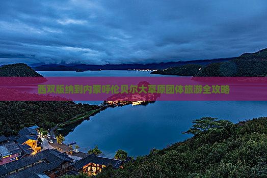西双版纳到内蒙呼伦贝尔大草原团体旅游