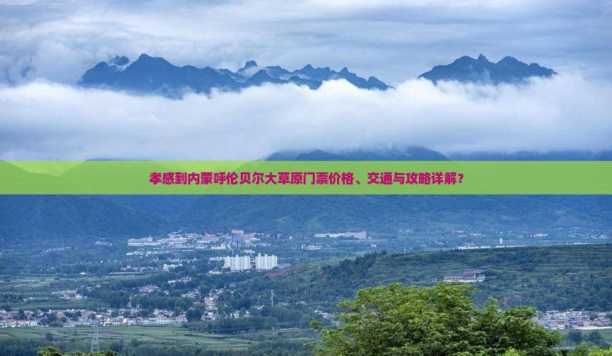 孝感到内蒙呼伦贝尔大草原门票价格、交通与攻略详解？