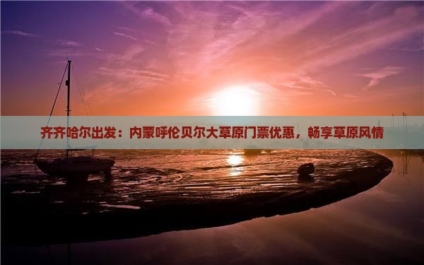 齐齐哈尔出发：内蒙呼伦贝尔大草原门票优惠，畅享草原风情