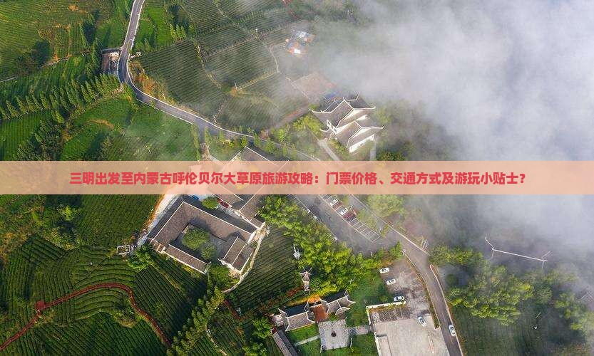 三明出发至内蒙古呼伦贝尔大草原旅游攻略：门票价格、交通方式及游玩小贴士？