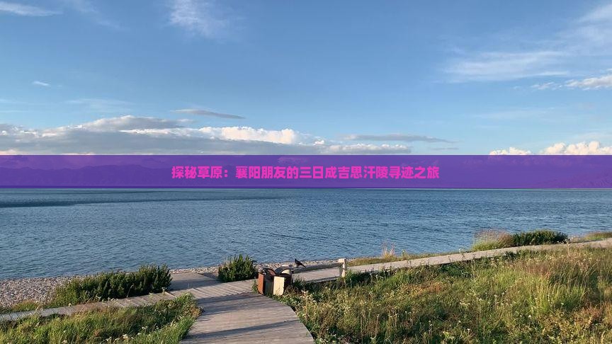 探秘草原：襄阳朋友的三日成吉思汗陵寻迹之旅