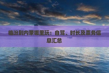 临汾到内蒙哪里玩：自驾、时长及票务信息汇总