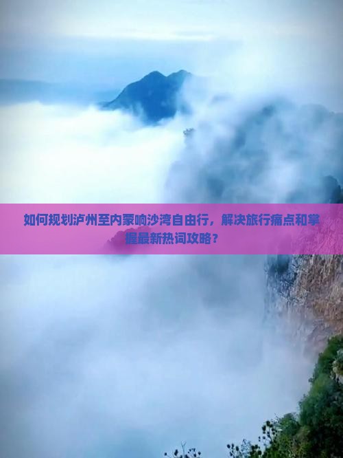 如何规划泸州至内蒙响沙湾自由行，解决旅行痛点和掌握最新热词攻略？