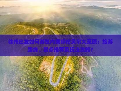 徐州出发如何游览内蒙呼伦贝尔大草原：旅游路线、景点推荐及玩法攻略？