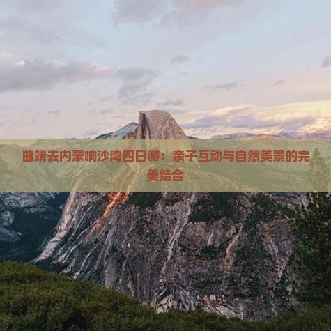 曲靖去内蒙响沙湾四日游：亲子互动与自然美景的完美结合