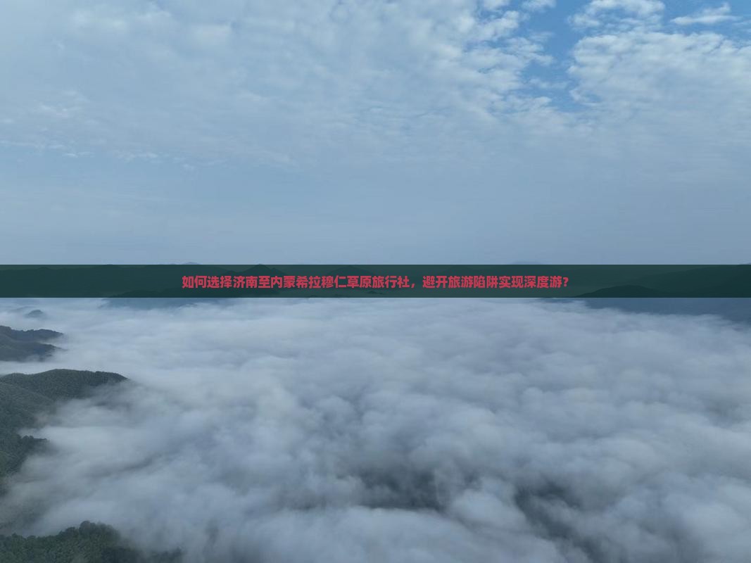 如何选择济南至内蒙希拉穆仁草原旅行社，避开旅游陷阱实现深度游？